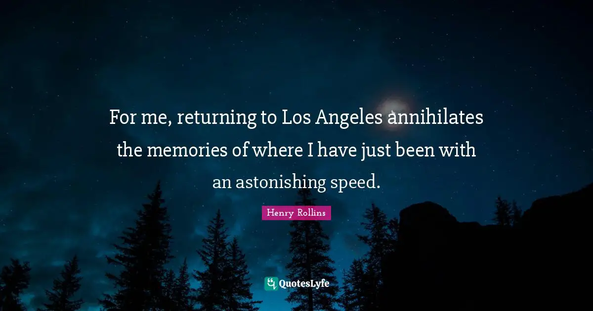 For me, returning to Los Angeles annihilates the memories of where I have just been with an astonishing speed.