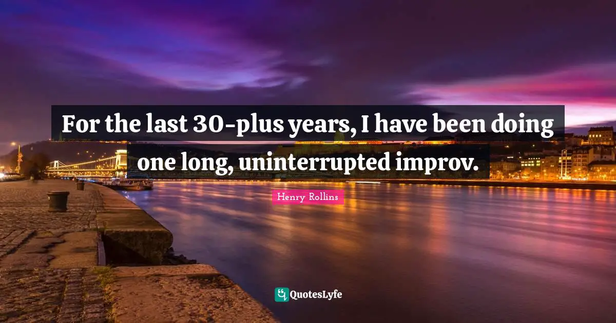 For the last 30-plus years, I have been doing one long, uninterrupted improv.