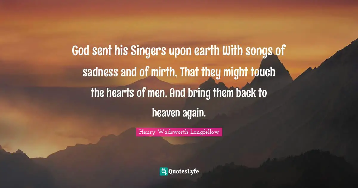 God sent his Singers upon earth With songs of sadness and of mirth, That they might touch the hearts of men, And bring them back to heaven again.
