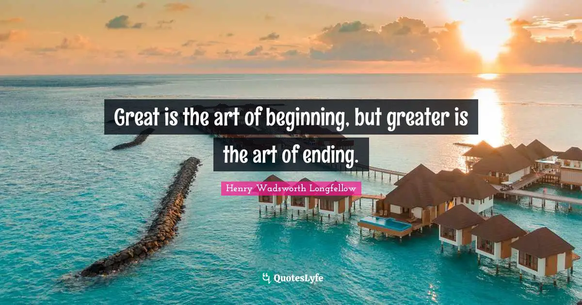 Henry Wadsworth Longfellow Quotes: "Great is the art of beginning, but greater is the art of ending."