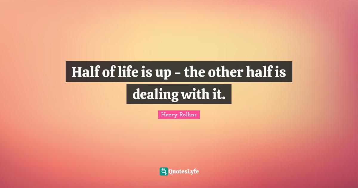 Dealing With It Quotes: "Half of life is up - the other half is dealing with it."