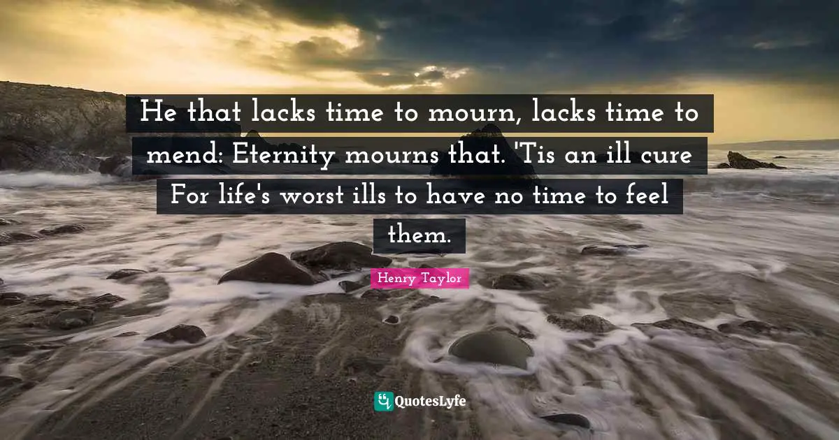 He that lacks time to mourn, lacks time to mend: Eternity mourns that. 'Tis an ill cure For life's worst ills to have no time to feel them.