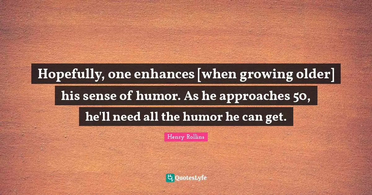 Hopefully, one enhances [when growing older] his sense of humor. As he approaches 50, he'll need all the humor he can get.