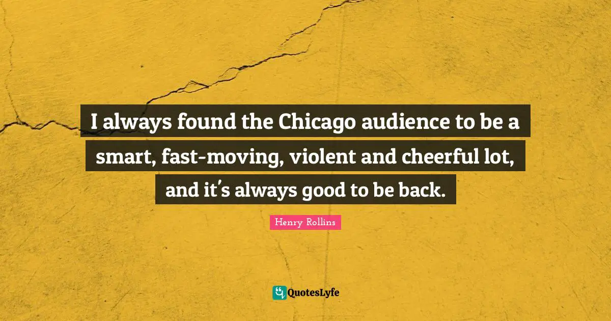 I always found the Chicago audience to be a smart, fast-moving, violent and cheerful lot, and it's always good to be back.
