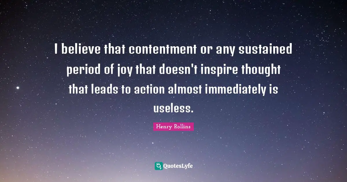 I believe that contentment or any sustained period of joy that doesn't inspire thought that leads to action almost immediately is useless.