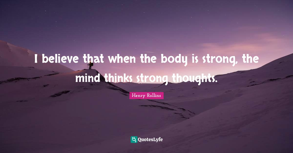 I believe that when the body is strong, the mind thinks strong thoughts.