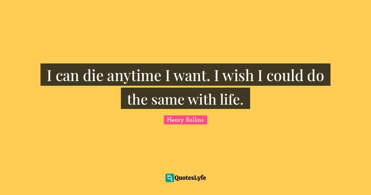 I can die anytime I want. I wish I could do the same with life.