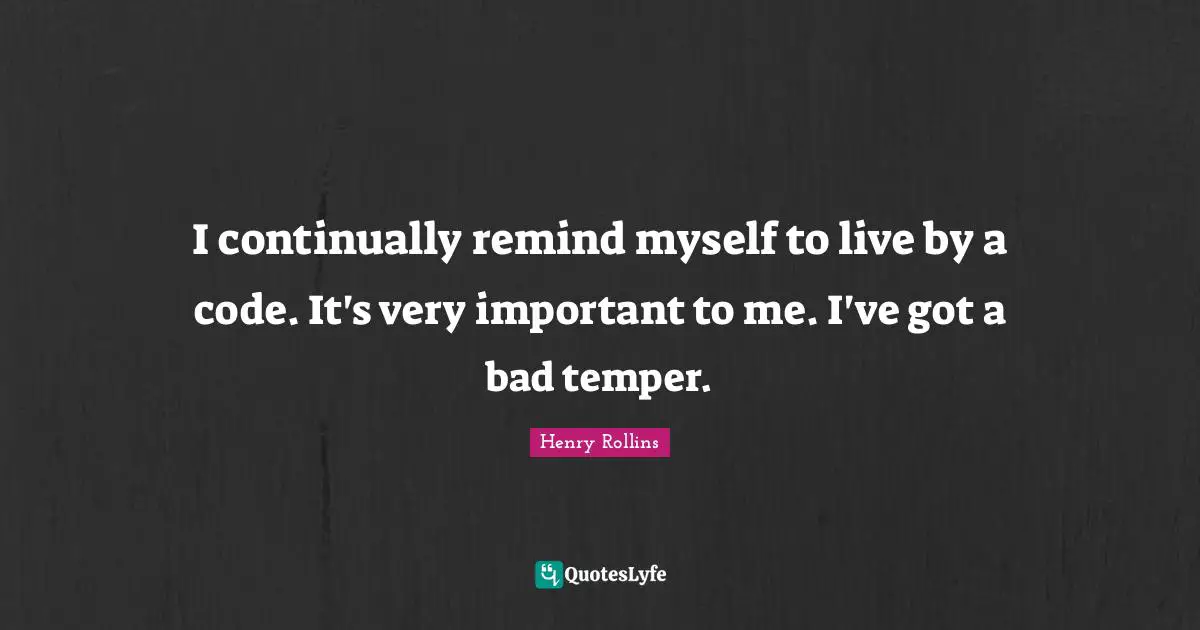 I continually remind myself to live by a code. It's very important to me. I've got a bad temper.