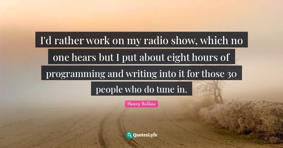 I'd rather work on my radio show, which no one hears but I put about eight hours of programming and writing into it for those 30 people who do tune in.