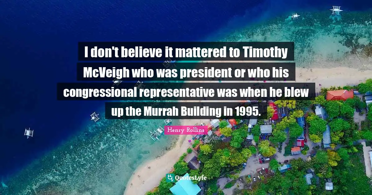 I don't believe it mattered to Timothy McVeigh who was president or who his congressional representative was when he blew up the Murrah Building in 1995.