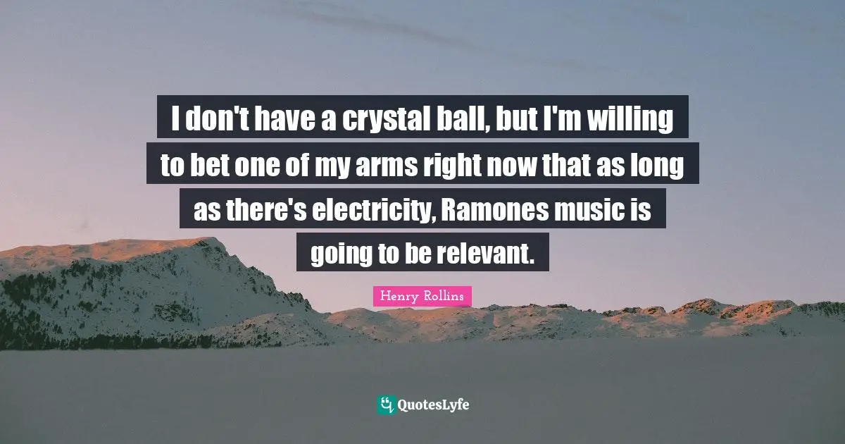 I don't have a crystal ball, but I'm willing to bet one of my arms right now that as long as there's electricity, Ramones music is going to be relevant.