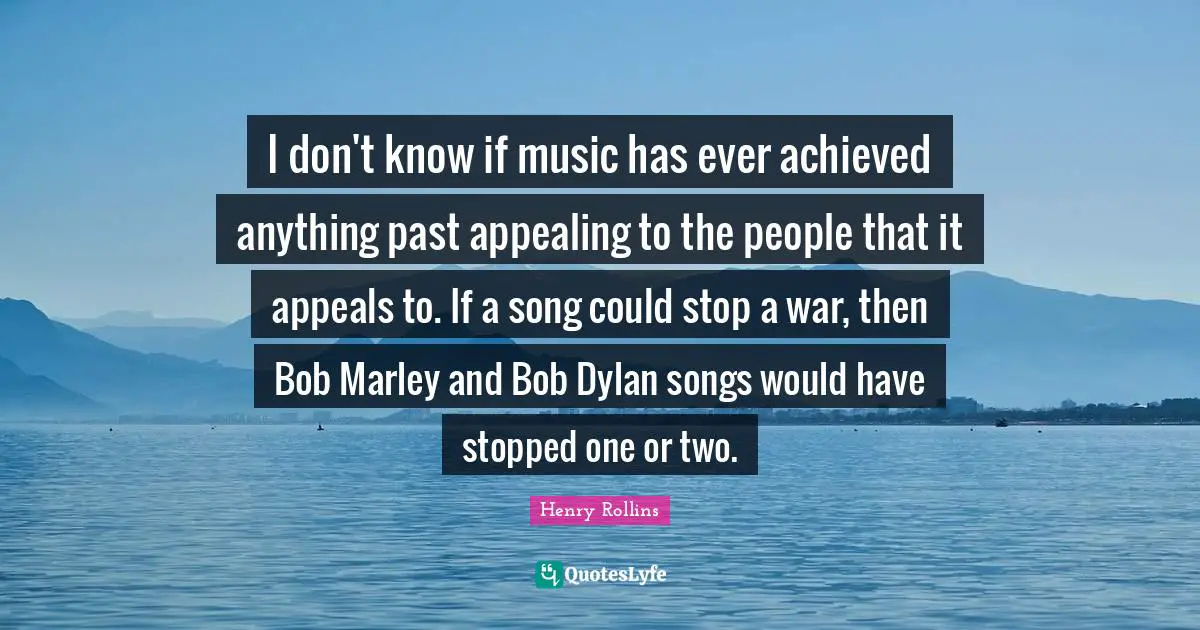 I don't know if music has ever achieved anything past appealing to the people that it appeals to. If a song could stop a war, then Bob Marley and Bob Dylan songs would have stopped one or two.