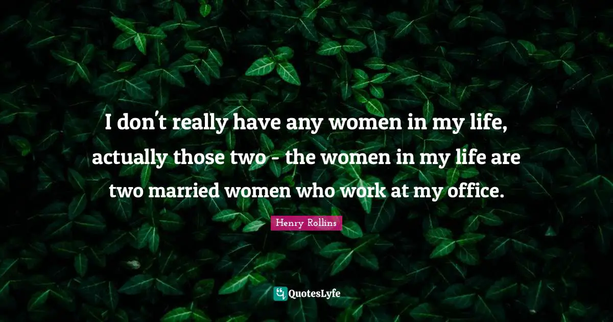 I don't really have any women in my life, actually those two - the women in my life are two married women who work at my office.