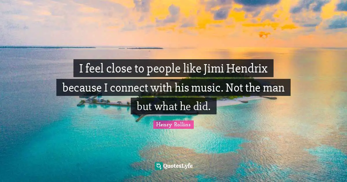 I feel close to people like Jimi Hendrix because I connect with his music. Not the man but what he did.