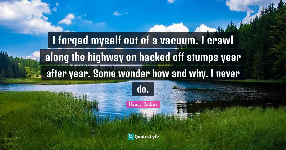 Forged Quotes: "I forged myself out of a vacuum. I crawl along the highway on hacked off stumps year after year. Some wonder how and why. I never do."