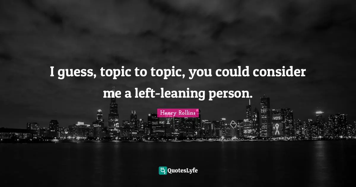 I guess, topic to topic, you could consider me a left-leaning person.