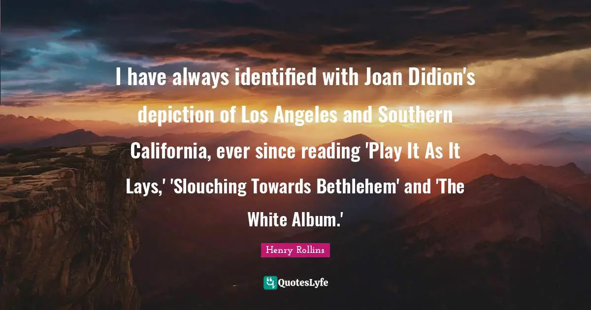 I have always identified with Joan Didion's depiction of Los Angeles and Southern California, ever since reading 'Play It As It Lays,' 'Slouching Towards Bethlehem' and 'The White Album.'
