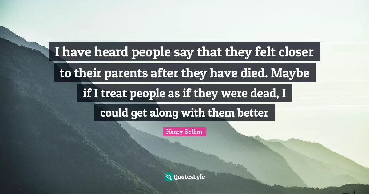 I have heard people say that they felt closer to their parents after they have died. Maybe if I treat people as if they were dead, I could get along with them better