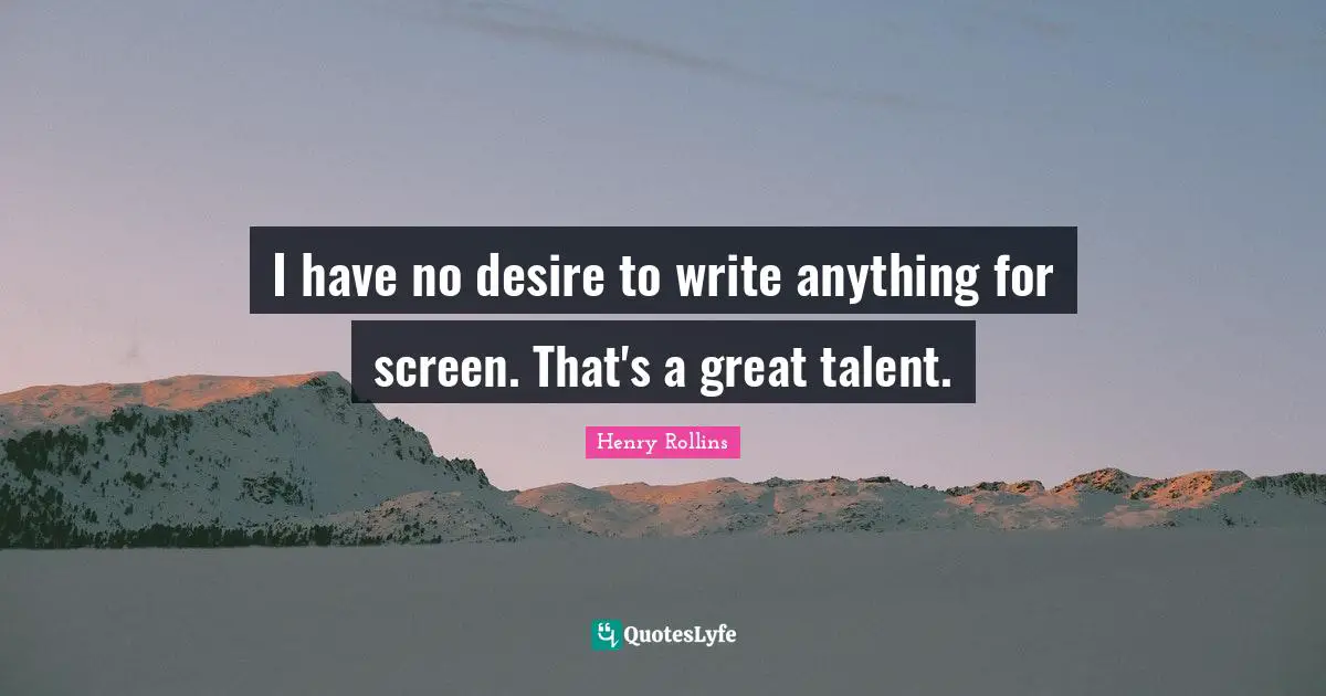 I have no desire to write anything for screen. That's a great talent.