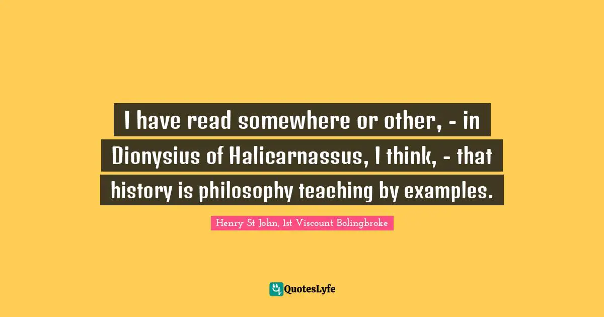 I have read somewhere or other, - in Dionysius of Halicarnassus, I think, - that history is philosophy teaching by examples.