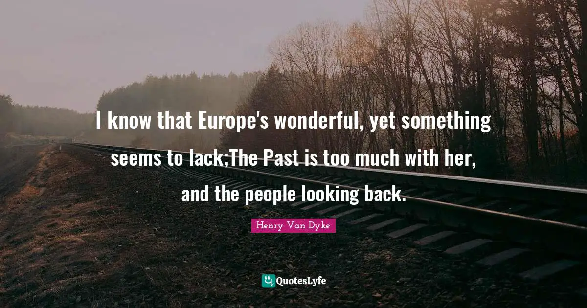 I know that Europe's wonderful, yet something seems to lack;The Past is too much with her, and the people looking back.