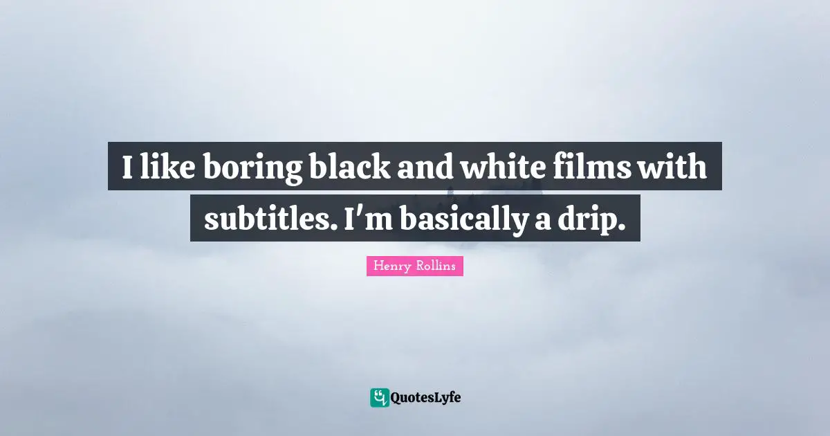 I like boring black and white films with subtitles. I'm basically a drip.