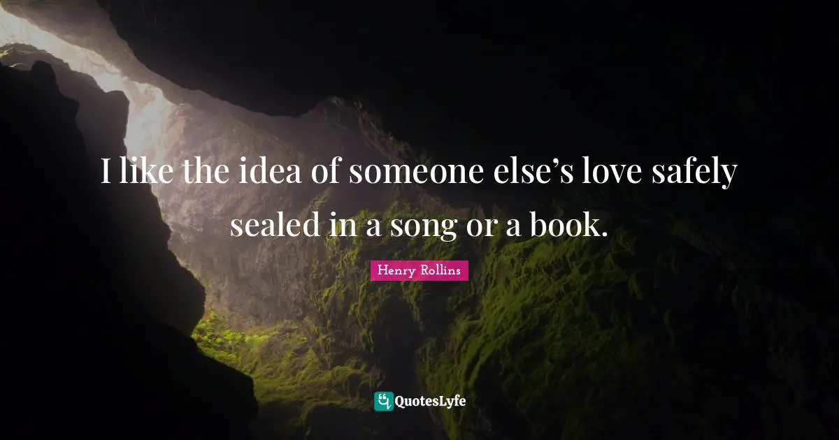 I like the idea of someone else’s love safely sealed in a song or a book.