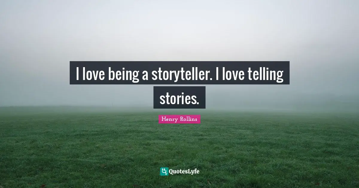 I love being a storyteller. I love telling stories.