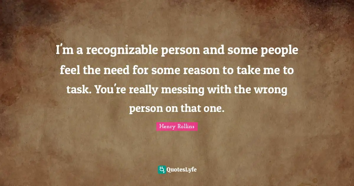 Wrong Person Quotes: "I'm a recognizable person and some people feel the need for some reason to take me to task. You're really messing with the wrong person on that one."
