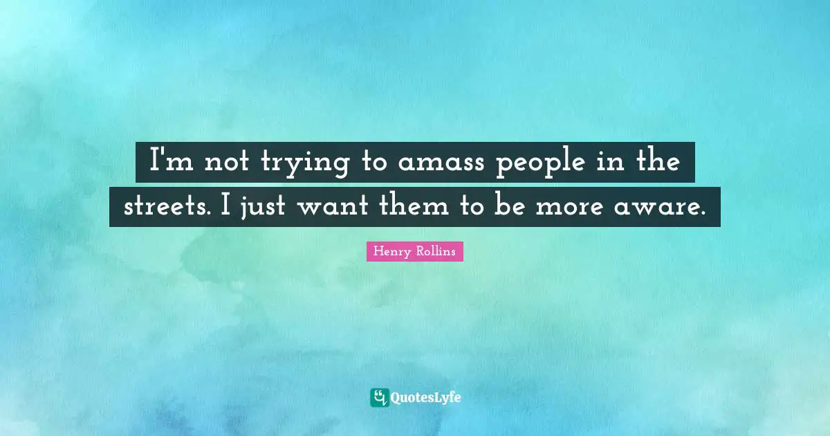 I'm not trying to amass people in the streets. I just want them to be more aware.