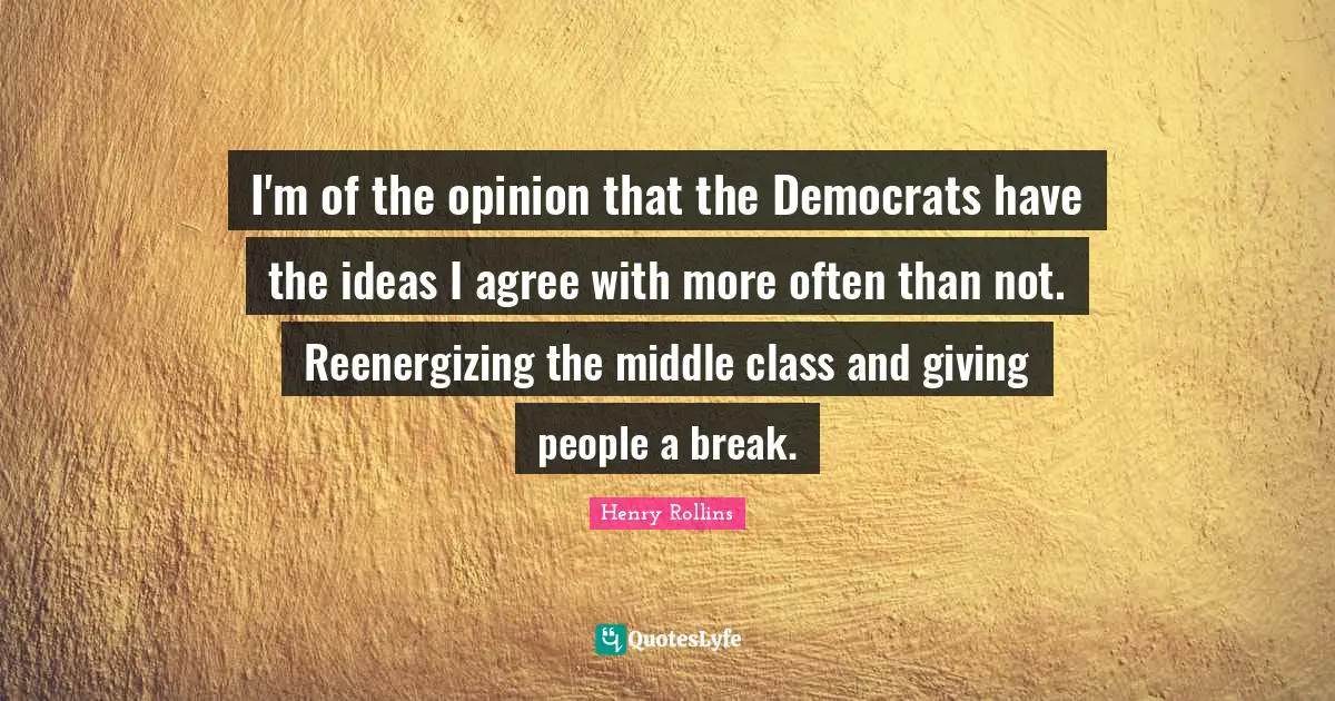 I'm of the opinion that the Democrats have the ideas I agree with more often than not. Reenergizing the middle class and giving people a break.