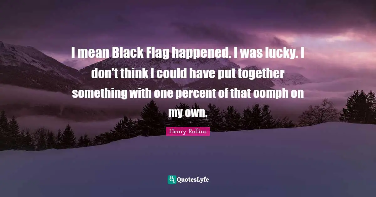 I mean Black Flag happened. I was lucky. I don't think I could have put together something with one percent of that oomph on my own.