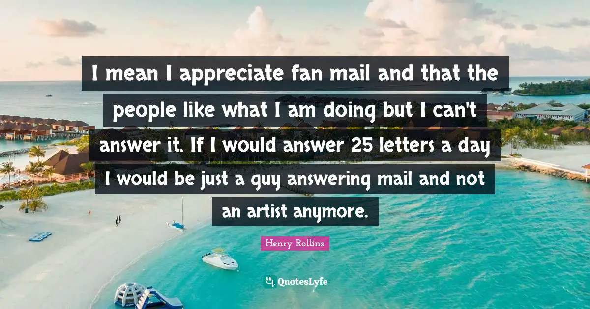 Fan Mail Quotes: "I mean I appreciate fan mail and that the people like what I am doing but I can't answer it. If I would answer 25 letters a day I would be just a guy answering mail and not an artist anymore."