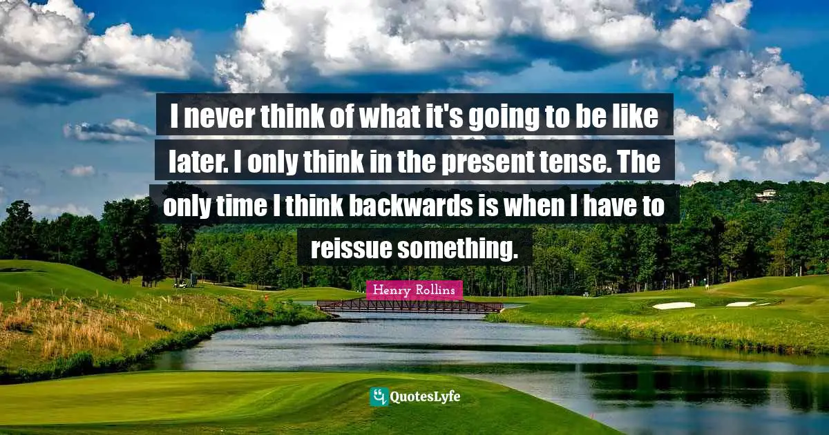 Present Tense Quotes: "I never think of what it's going to be like later. I only think in the present tense. The only time I think backwards is when I have to reissue something."