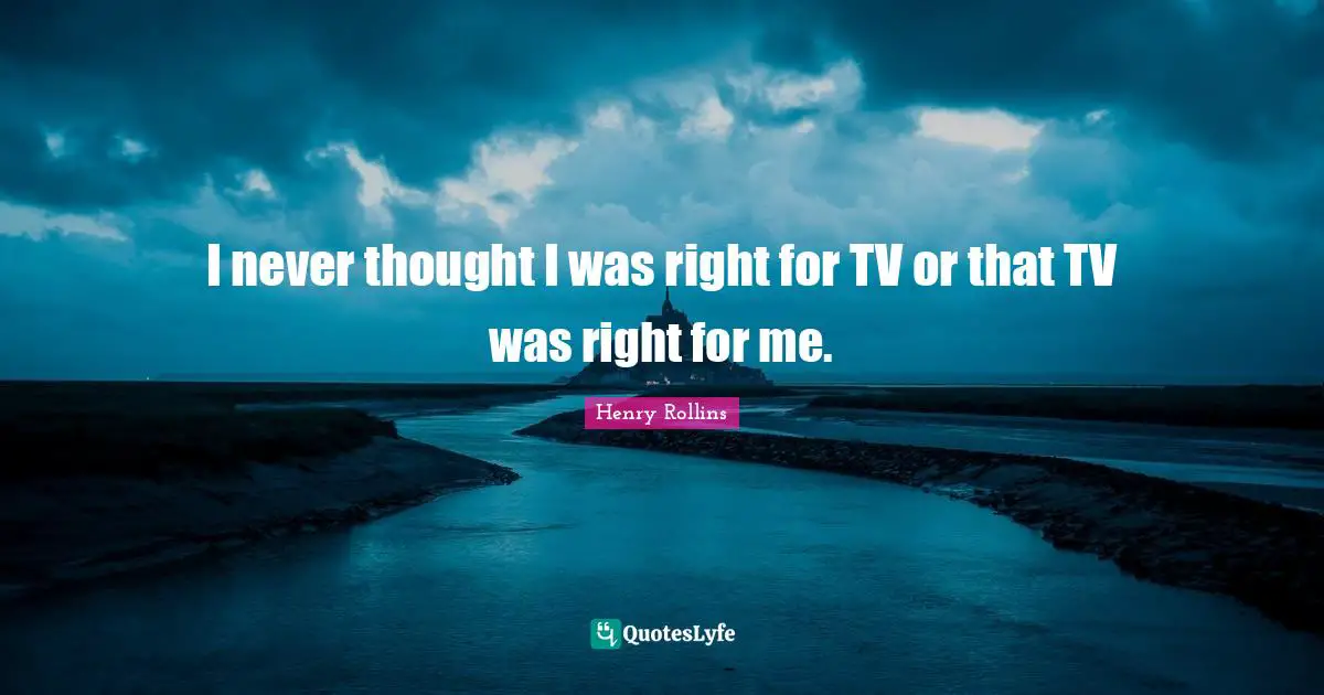 I never thought I was right for TV or that TV was right for me.