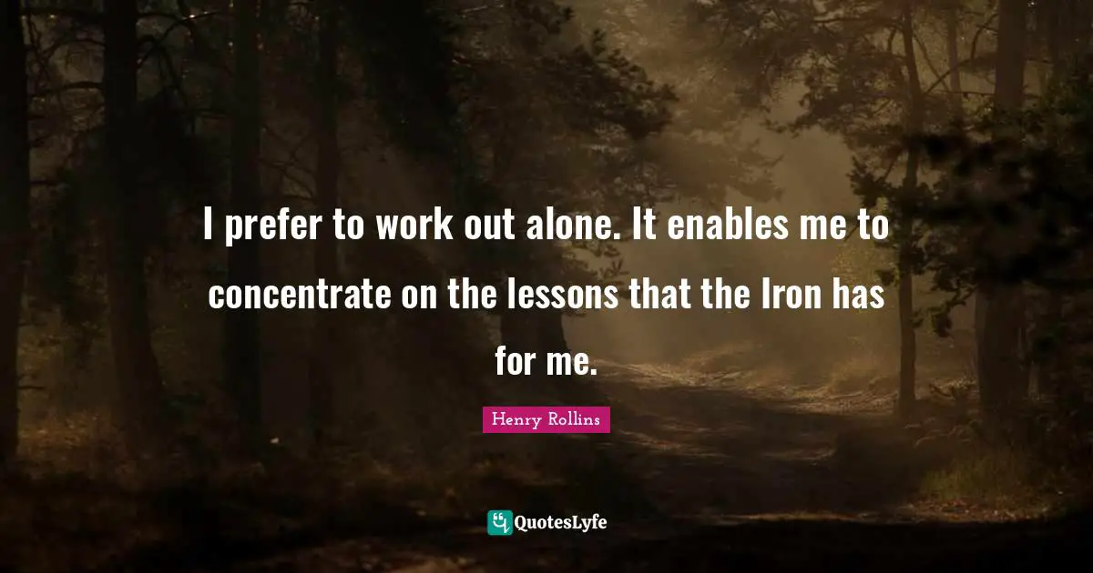 Lifting Quotes: "I prefer to work out alone. It enables me to concentrate on the lessons that the Iron has for me."