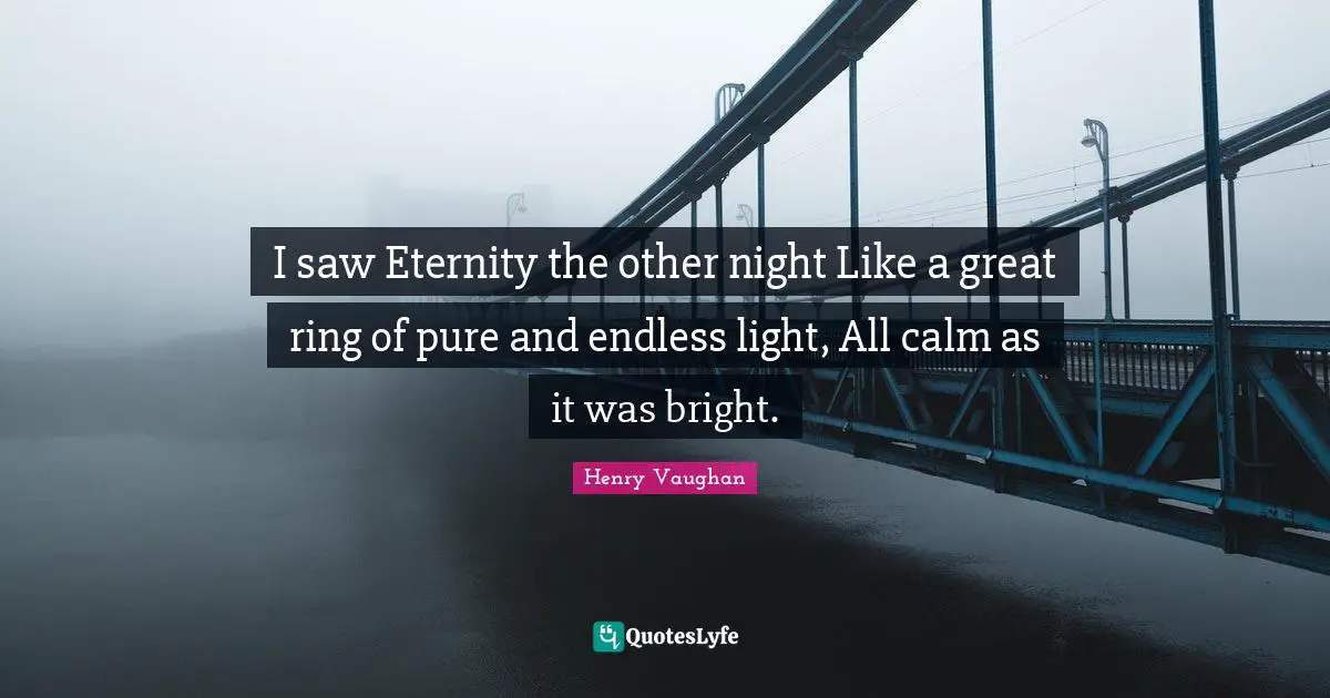 I saw Eternity the other night Like a great ring of pure and endless light, All calm as it was bright.