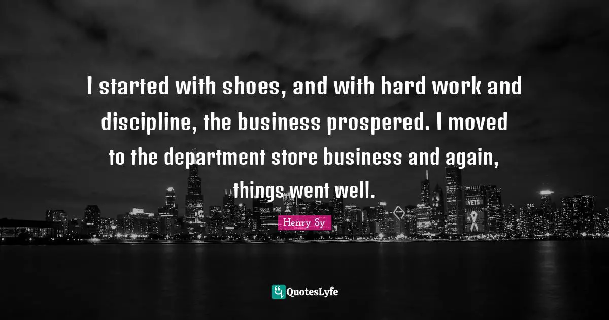 I started with shoes, and with hard work and discipline, the business prospered. I moved to the department store business and again, things went well.