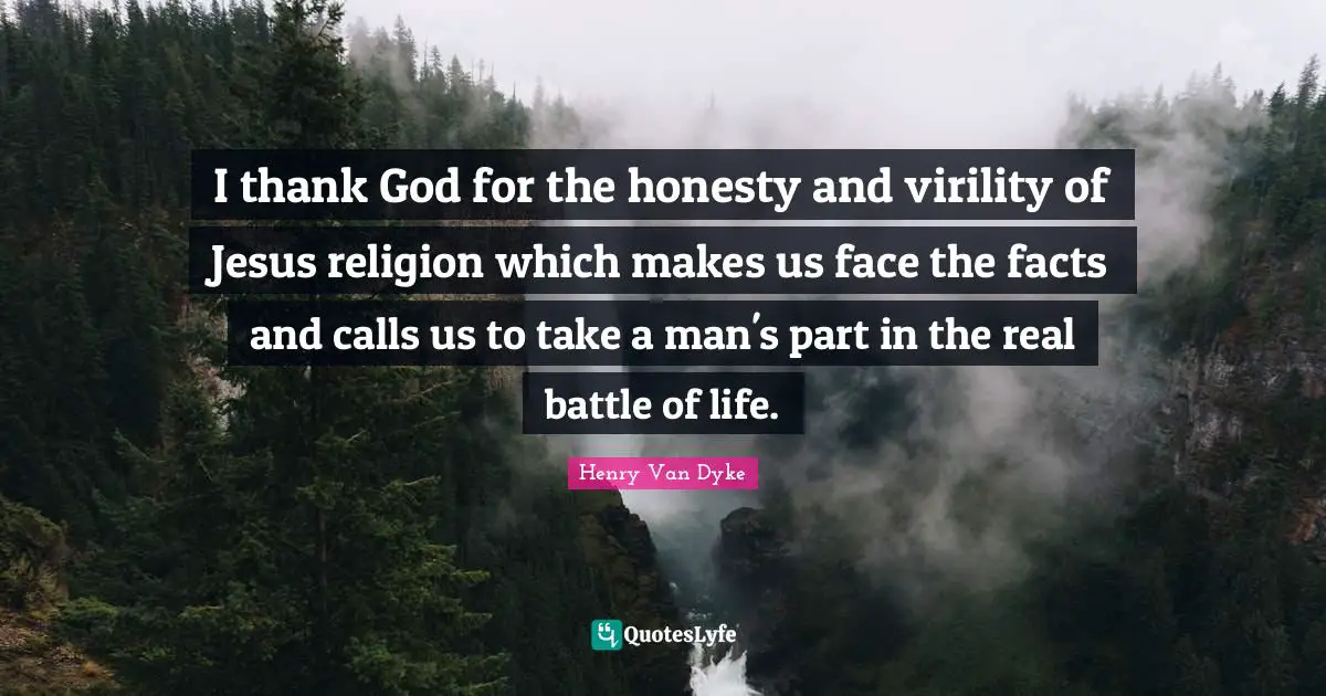 I thank God for the honesty and virility of Jesus religion which makes us face the facts and calls us to take a man's part in the real battle of life.