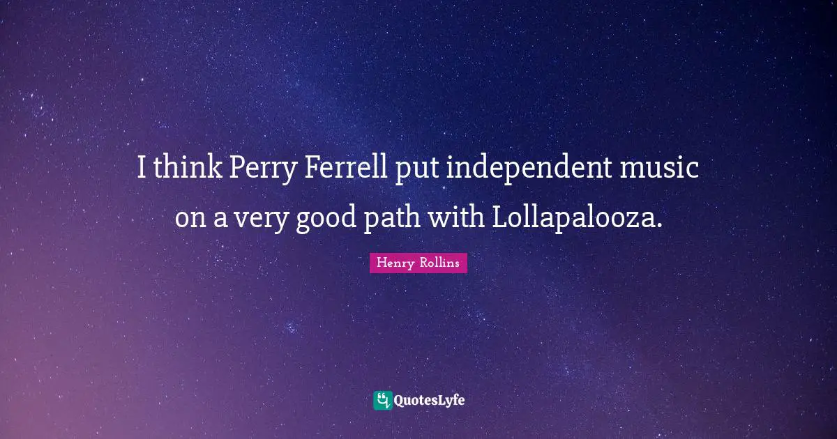 I think Perry Ferrell put independent music on a very good path with Lollapalooza.