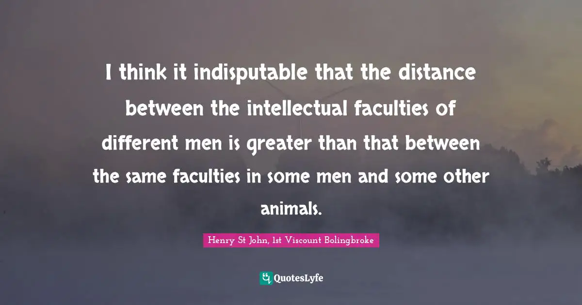 I think it indisputable that the distance between the intellectual faculties of different men is greater than that between the same faculties in some men and some other animals.