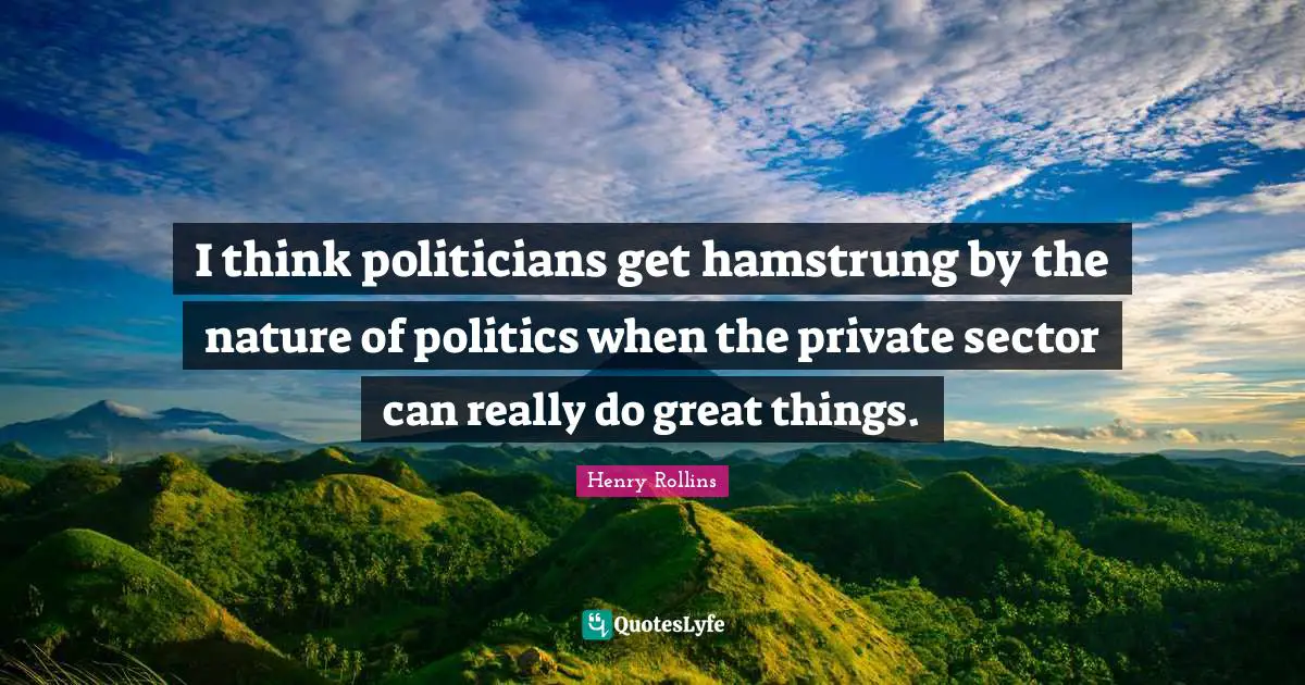 I think politicians get hamstrung by the nature of politics when the private sector can really do great things.