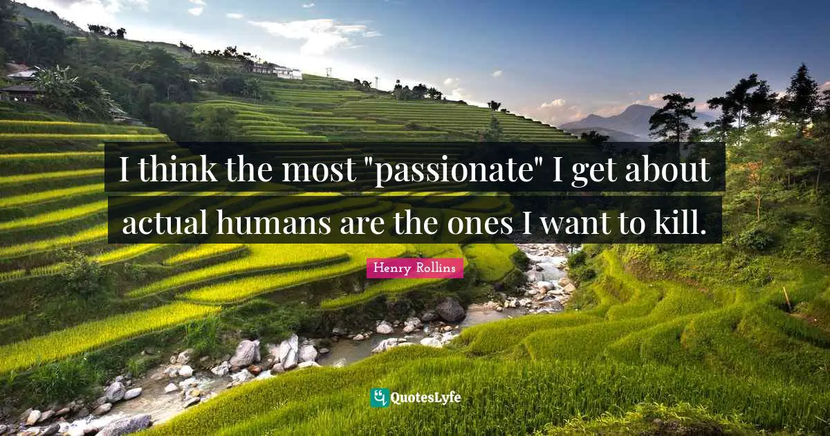 I think the most "passionate" I get about actual humans are the ones I want to kill.