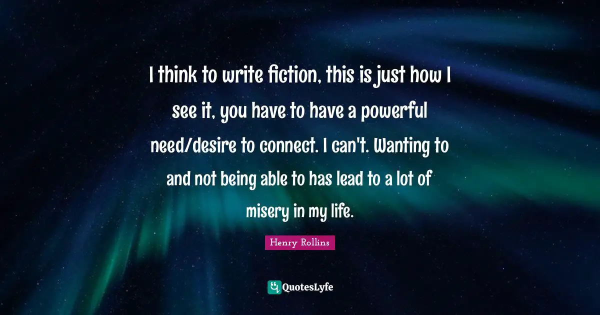 I think to write fiction, this is just how I see it, you have to have a powerful need/desire to connect. I can't. Wanting to and not being able to has lead to a lot of misery in my life.