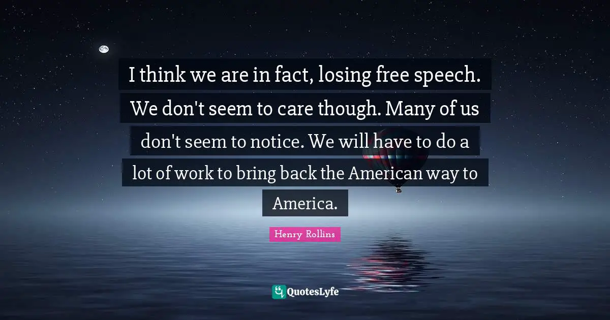 I think we are in fact, losing free speech. We don't seem to care though. Many of us don't seem to notice. We will have to do a lot of work to bring back the American way to America.