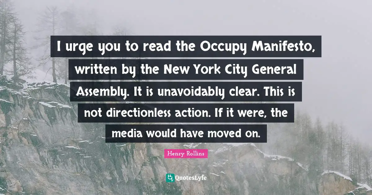 I urge you to read the Occupy Manifesto, written by the New York City General Assembly. It is unavoidably clear. This is not directionless action. If it were, the media would have moved on.