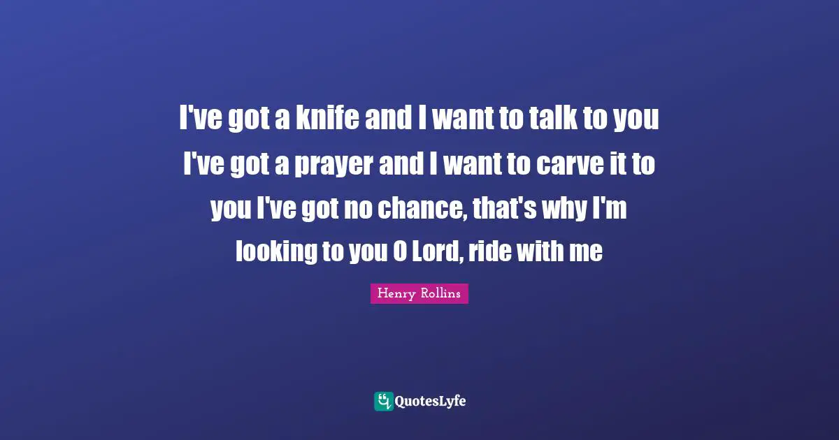 I've got a knife and I want to talk to you I've got a prayer and I want to carve it to you I've got no chance, that's why I'm looking to you O Lord, ride with me