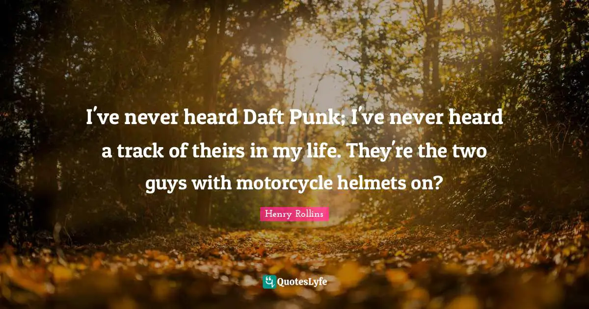 I've never heard Daft Punk; I've never heard a track of theirs in my life. They're the two guys with motorcycle helmets on?
