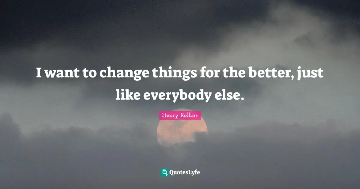 I want to change things for the better, just like everybody else.