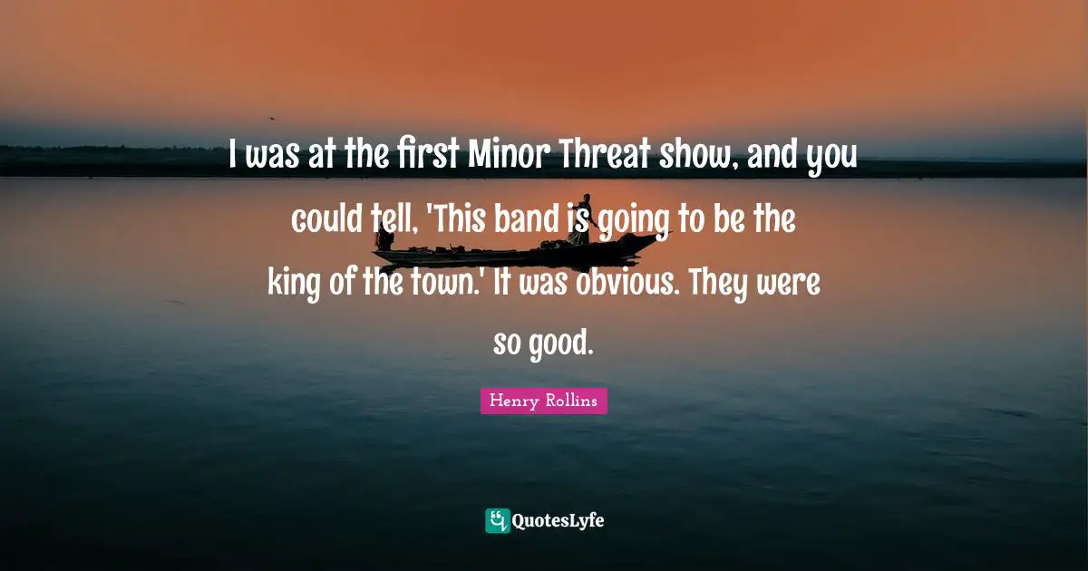 I was at the first Minor Threat show, and you could tell, 'This band is going to be the king of the town.' It was obvious. They were so good.